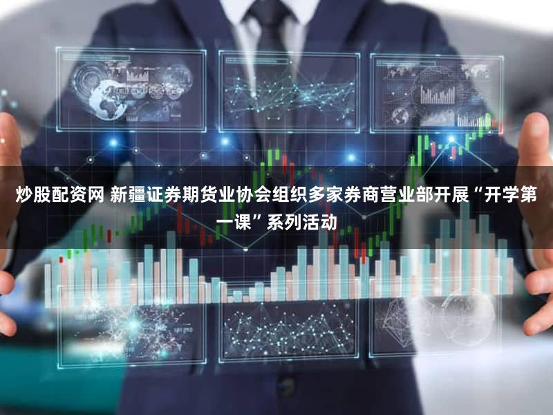 炒股配资网 新疆证券期货业协会组织多家券商营业部开展“开学第一课”系列活动