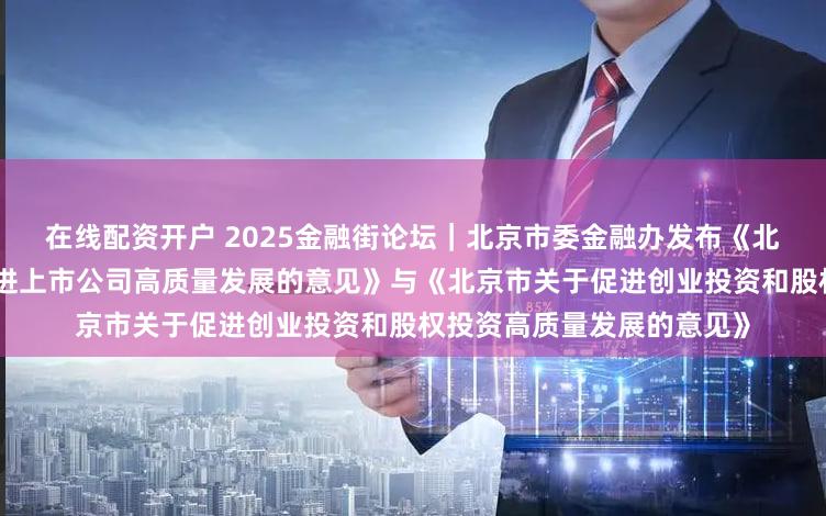 在线配资开户 2025金融街论坛｜北京市委金融办发布《北京市关于助力并购重组促进上市公司高质量发展的意见》与《北京市关于促进创业投资和股权投资高质量发展的意见》
