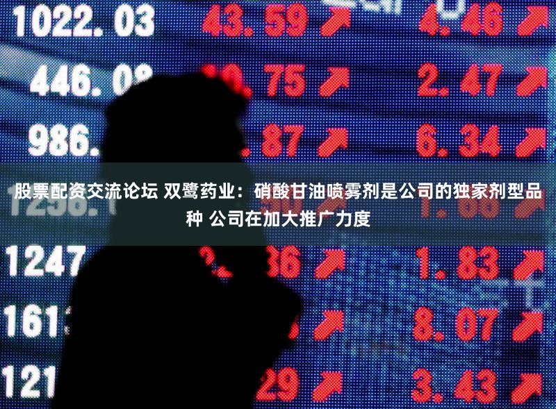 股票配资交流论坛 双鹭药业：硝酸甘油喷雾剂是公司的独家剂型品种 公司在加大推广力度