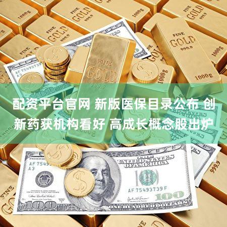 配资平台官网 新版医保目录公布 创新药获机构看好 高成长概念股出炉