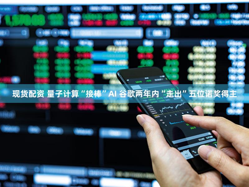 现货配资 量子计算“接棒”AI 谷歌两年内“走出”五位诺奖得主