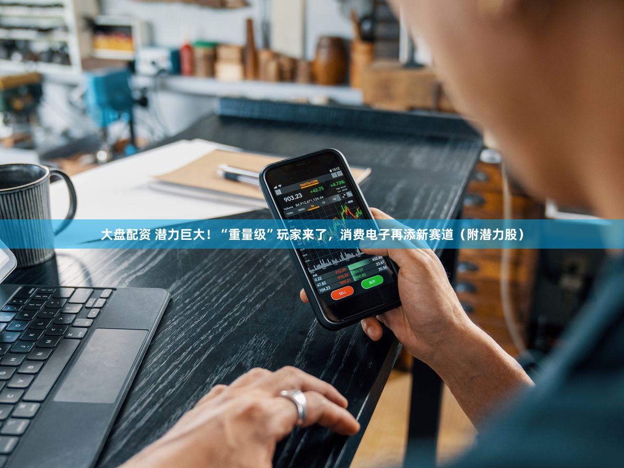 大盘配资 潜力巨大！“重量级”玩家来了，消费电子再添新赛道（附潜力股）