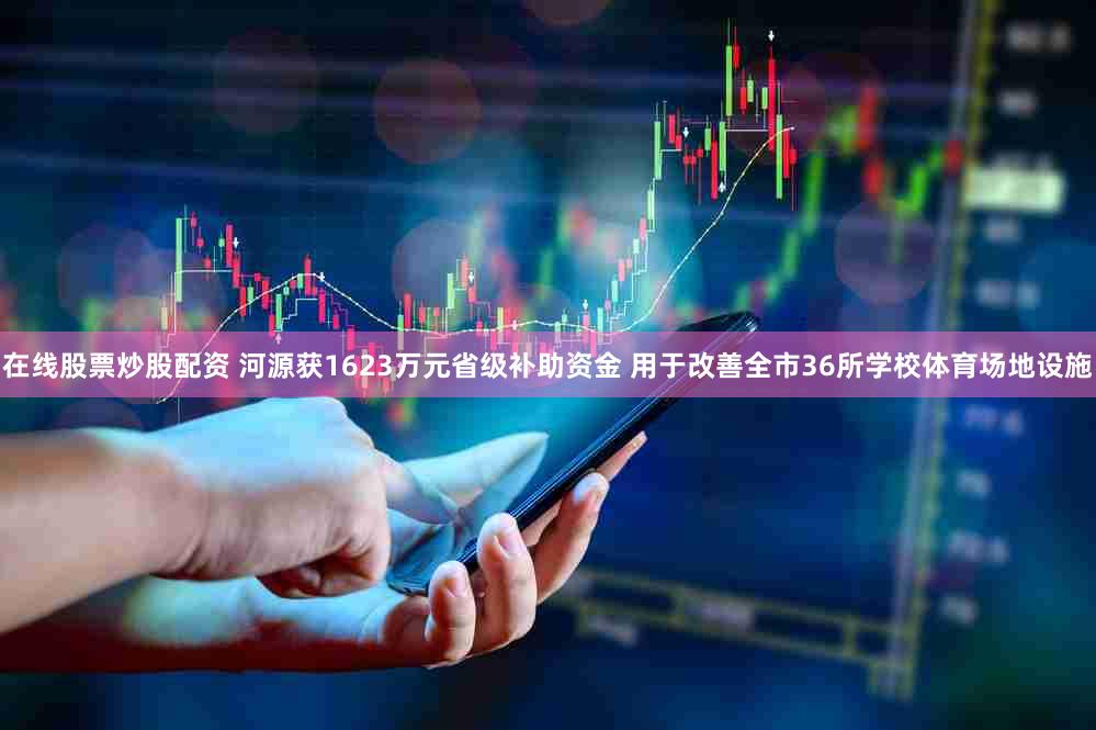在线股票炒股配资 河源获1623万元省级补助资金 用于改善全市36所学校体育场地设施