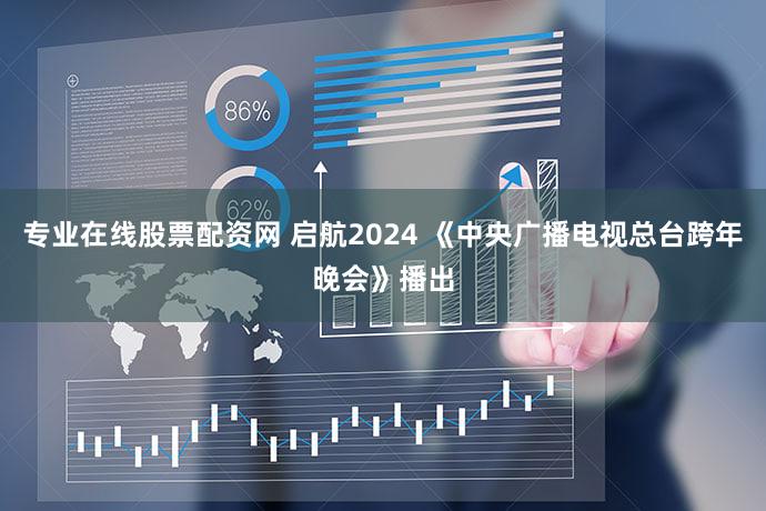 专业在线股票配资网 启航2024 《中央广播电视总台跨年晚会》播出