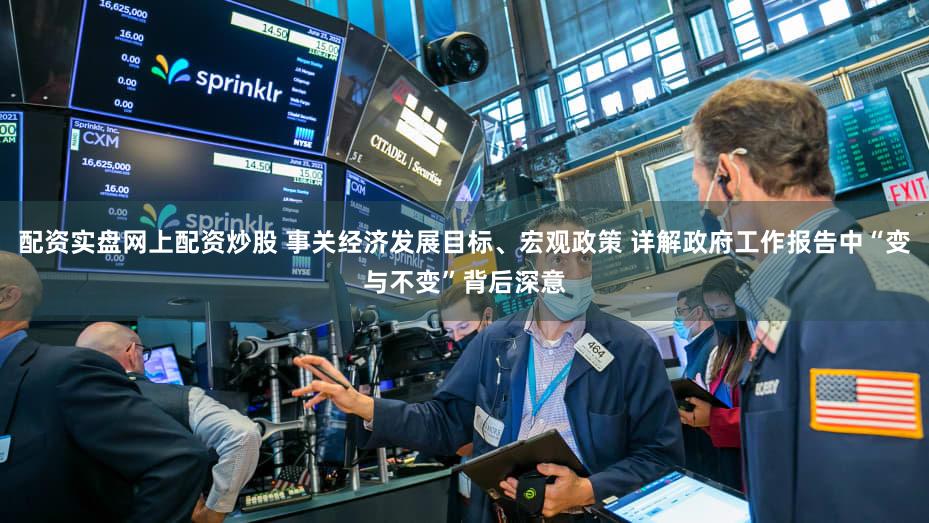 配资实盘网上配资炒股 事关经济发展目标、宏观政策 详解政府工作报告中“变与不变”背后深意