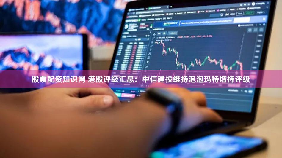 股票配资知识网 港股评级汇总:中信建投维持泡泡玛特增持评级