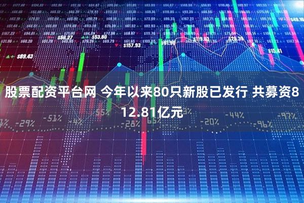 股票配资平台网 今年以来80只新股已发行 共募资812.81亿元