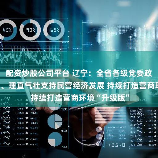 配资炒股公司平台 辽宁：全省各级党委政府要旗帜鲜明、理直气壮支持民营经济发展 持续打造营商环境“升级版”