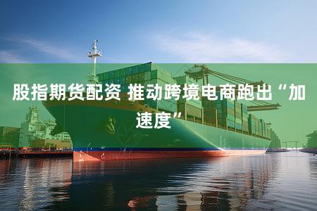 股指期货配资 推动跨境电商跑出“加速度”