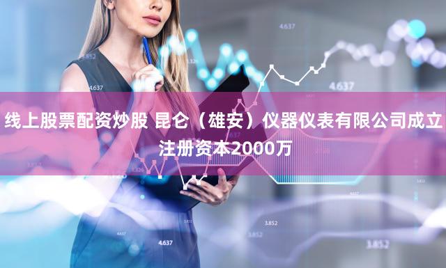 线上股票配资炒股 昆仑（雄安）仪器仪表有限公司成立 注册资本2000万