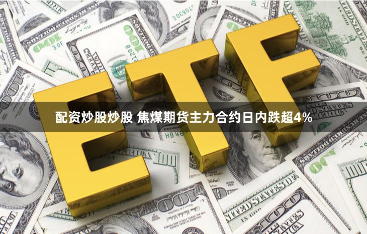 配资炒股炒股 焦煤期货主力合约日内跌超4%