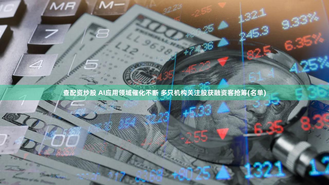 查配资炒股 AI应用领域催化不断 多只机构关注股获融资客抢筹(名单)
