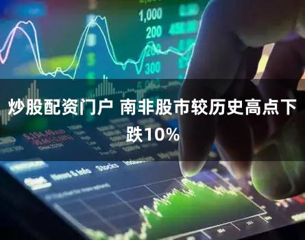 炒股配资门户 南非股市较历史高点下跌10%