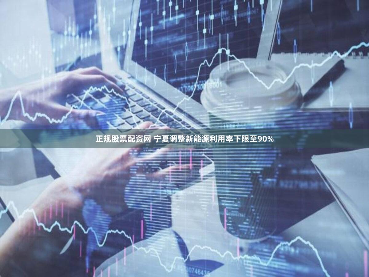 正规股票配资网 宁夏调整新能源利用率下限至90%