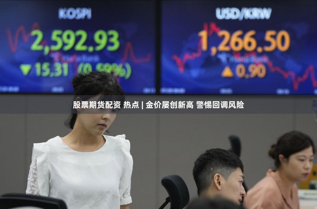 股票期货配资 热点 | 金价屡创新高 警惕回调风险