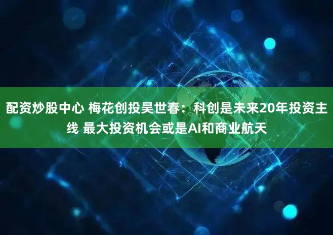 配资炒股中心 梅花创投吴世春：科创是未来20年投资主线 最大投资机会或是AI和商业航天
