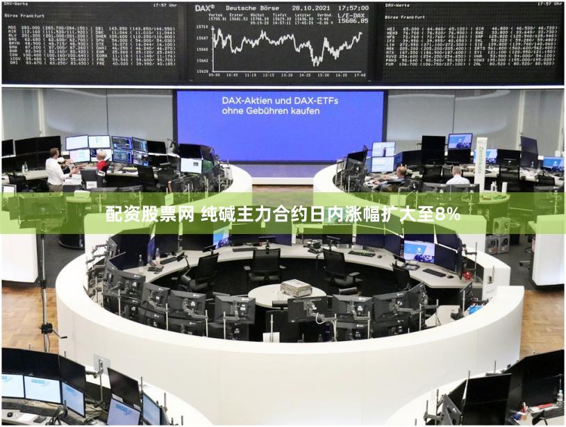 配资股票网 纯碱主力合约日内涨幅扩大至8%