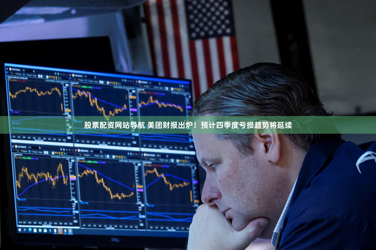 股票配资网站导航 美团财报出炉！预计四季度亏损趋势将延续