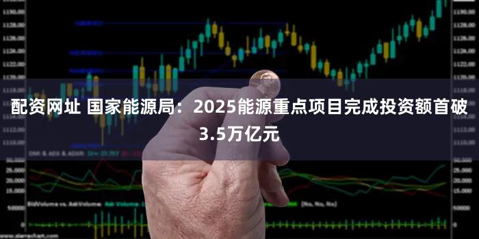 配资网址 国家能源局：2025能源重点项目完成投资额首破3.5万亿元