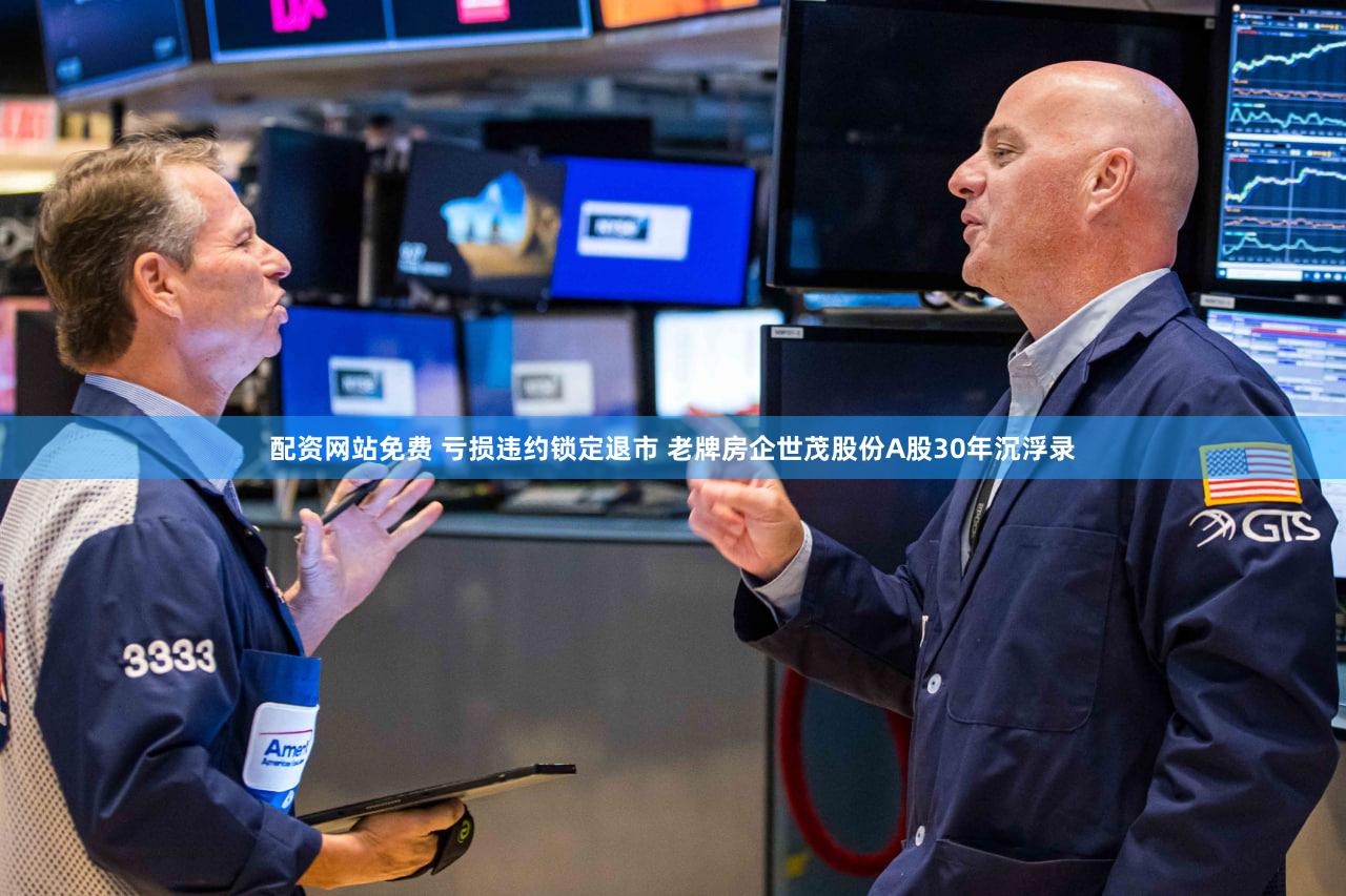 配资网站免费 亏损违约锁定退市 老牌房企世茂股份A股30年沉浮录