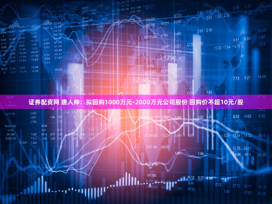 证券配资网 唐人神：拟回购1000万元-2000万元公司股份 回购价不超10元/股