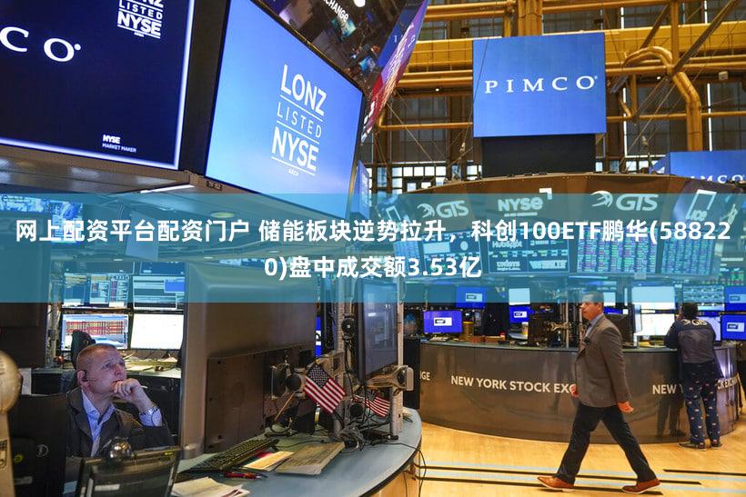 网上配资平台配资门户 储能板块逆势拉升，科创100ETF鹏华(588220)盘中成交额3.53亿