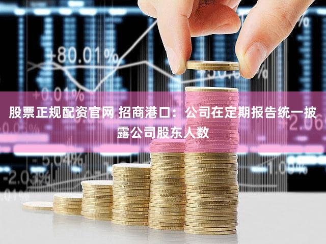股票正规配资官网 招商港口：公司在定期报告统一披露公司股东人数
