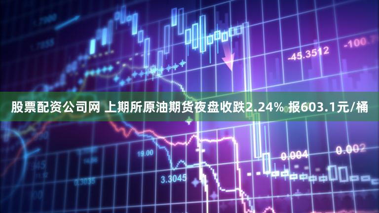 股票配资公司网 上期所原油期货夜盘收跌2.24% 报603.1元/桶