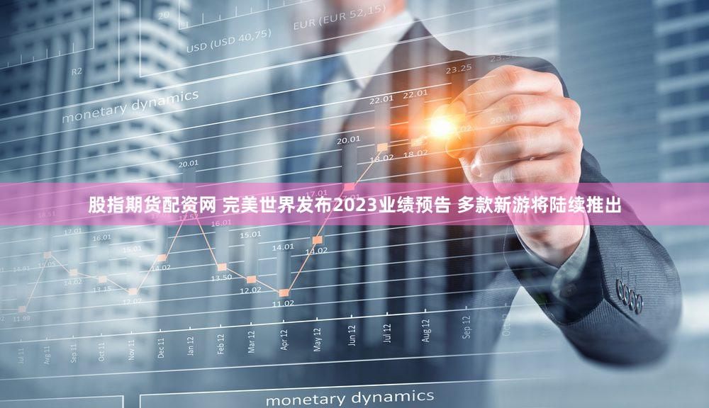股指期货配资网 完美世界发布2023业绩预告 多款新游将陆续推出