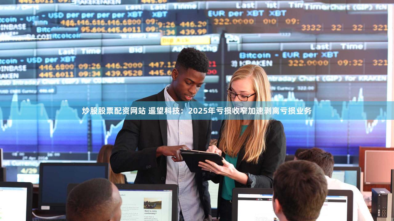 炒股股票配资网站 遥望科技：2025年亏损收窄加速剥离亏损业务