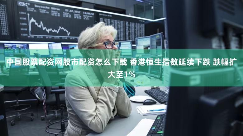 中国股票配资网股市配资怎么下载 香港恒生指数延续下跌 跌幅扩大至1%