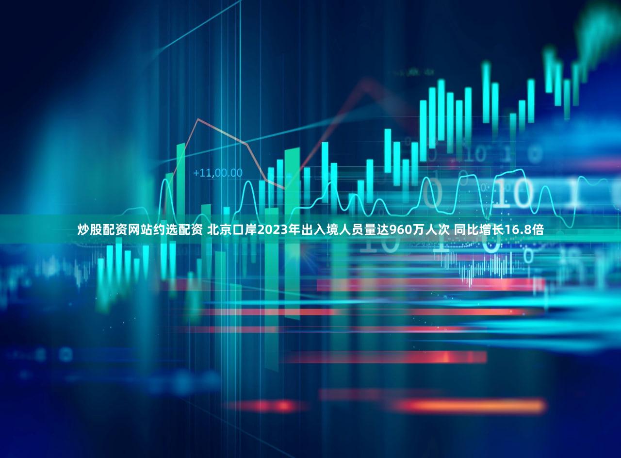 炒股配资网站约选配资 北京口岸2023年出入境人员量达960万人次 同比增长16.8倍