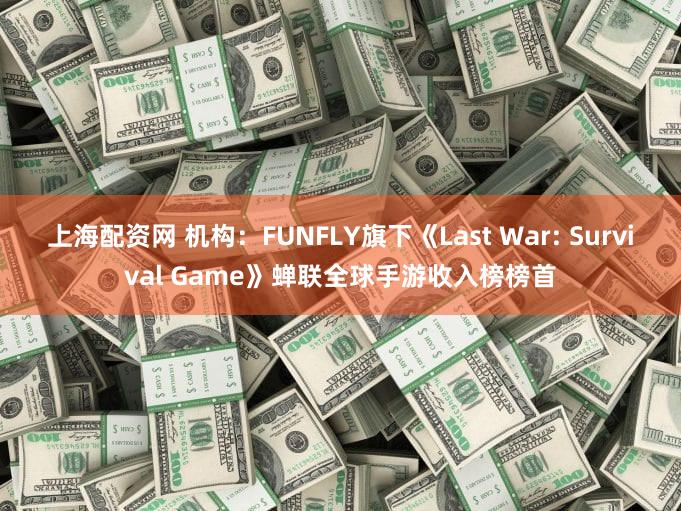 上海配资网 机构：FUNFLY旗下《Last War: Survival Game》蝉联全球手游收入榜榜首