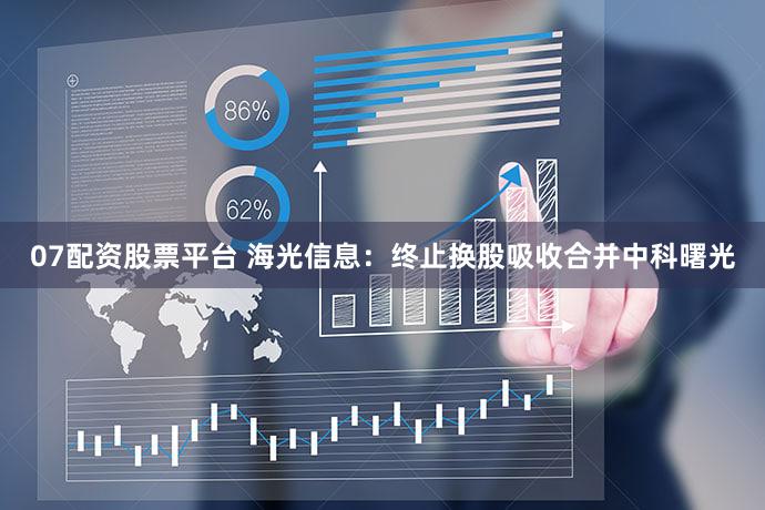 07配资股票平台 海光信息：终止换股吸收合并中科曙光