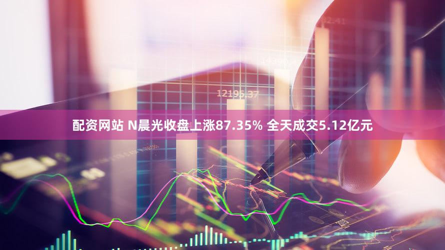 配资网站 N晨光收盘上涨87.35% 全天成交5.12亿元
