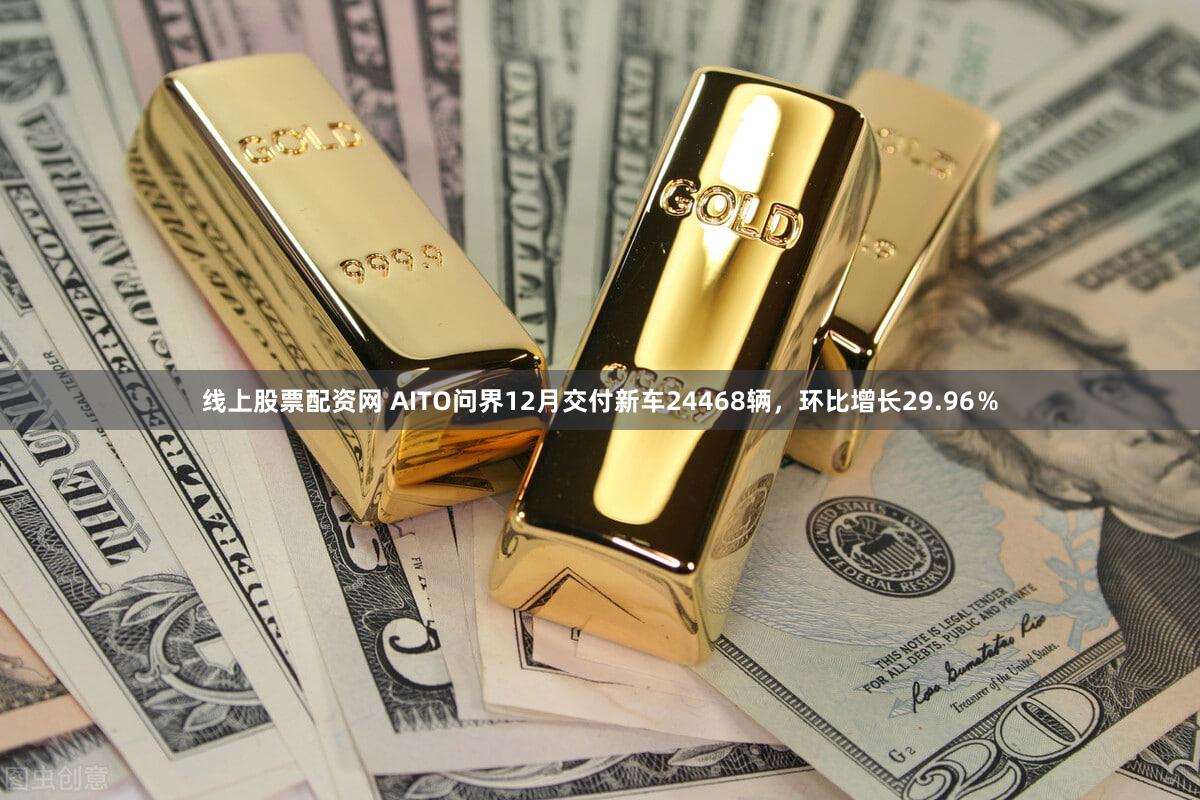 线上股票配资网 AITO问界12月交付新车24468辆，环比增长29.96％