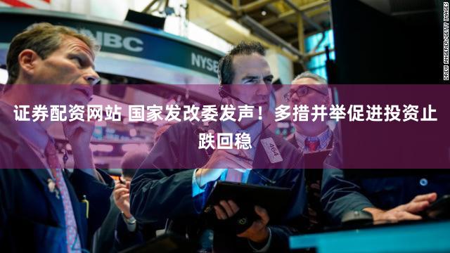 证券配资网站 国家发改委发声！多措并举促进投资止跌回稳
