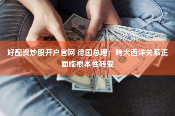 好配资炒股开户官网 德国总理：跨大西洋关系正面临根本性转变