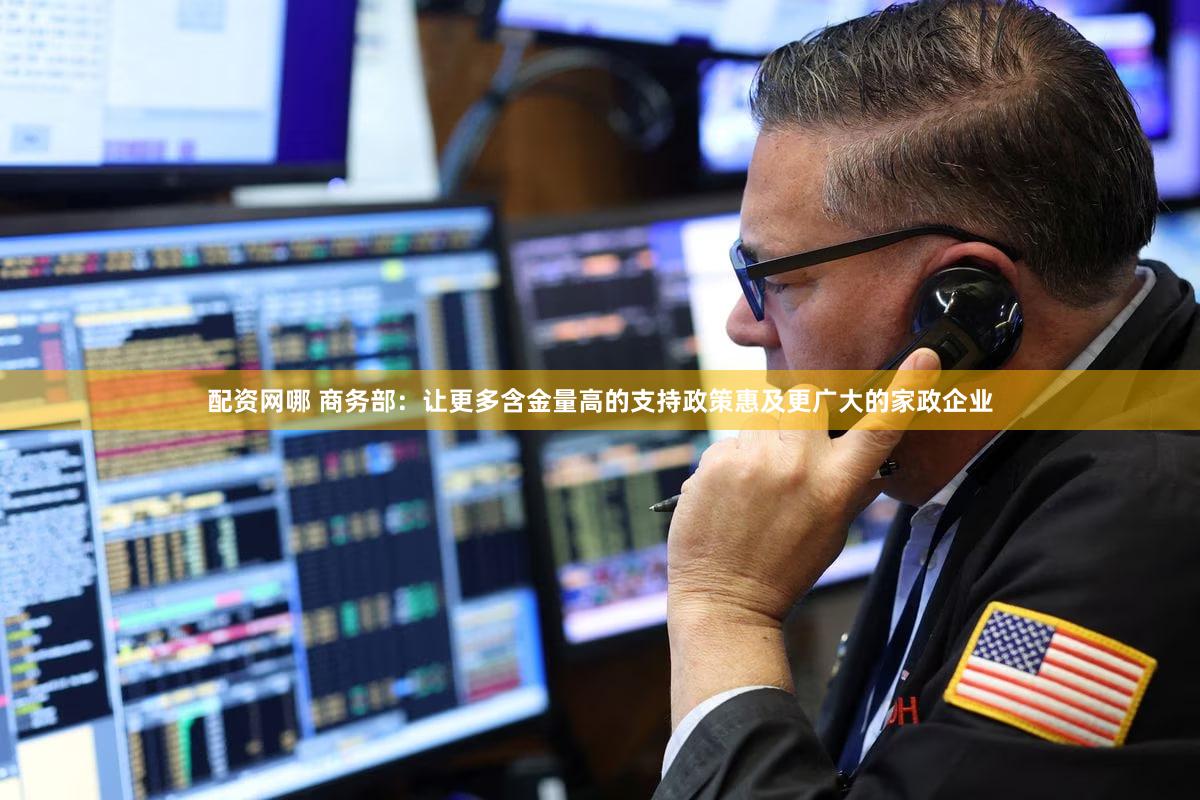 配资网哪 商务部：让更多含金量高的支持政策惠及更广大的家政企业