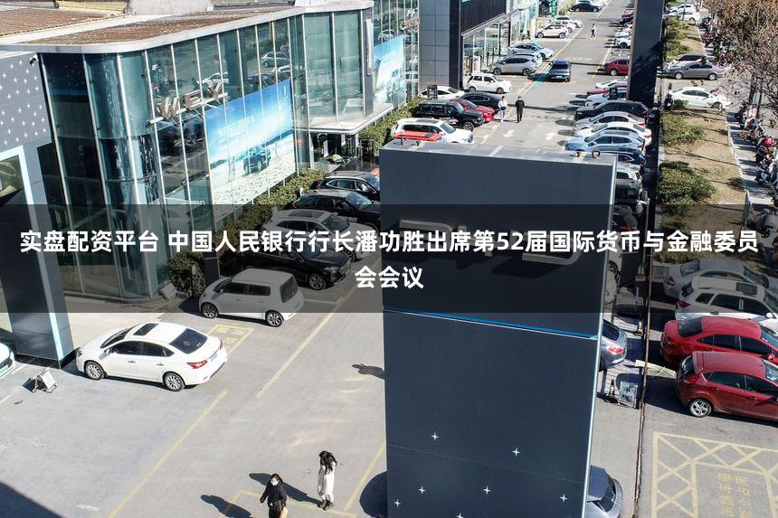 实盘配资平台 中国人民银行行长潘功胜出席第52届国际货币与金融委员会会议