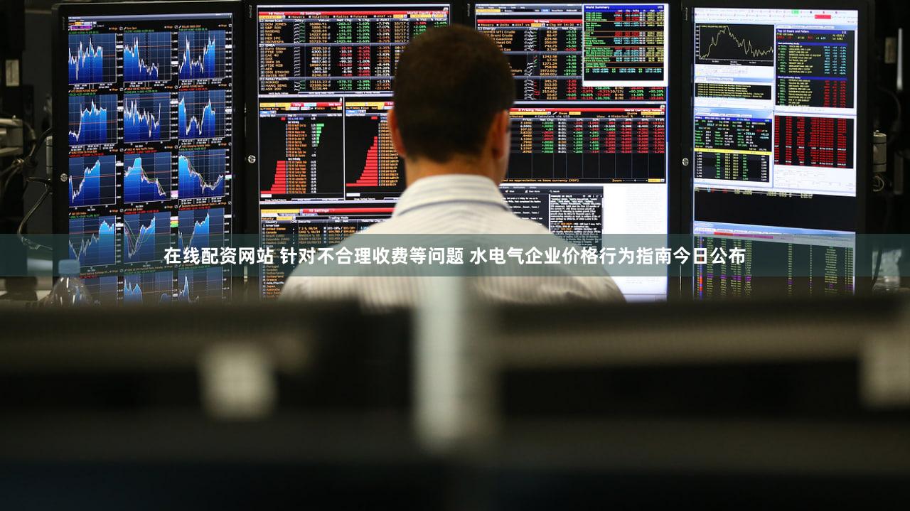 在线配资网站 针对不合理收费等问题 水电气企业价格行为指南今日公布