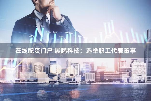 在线配资门户 展鹏科技：选举职工代表董事