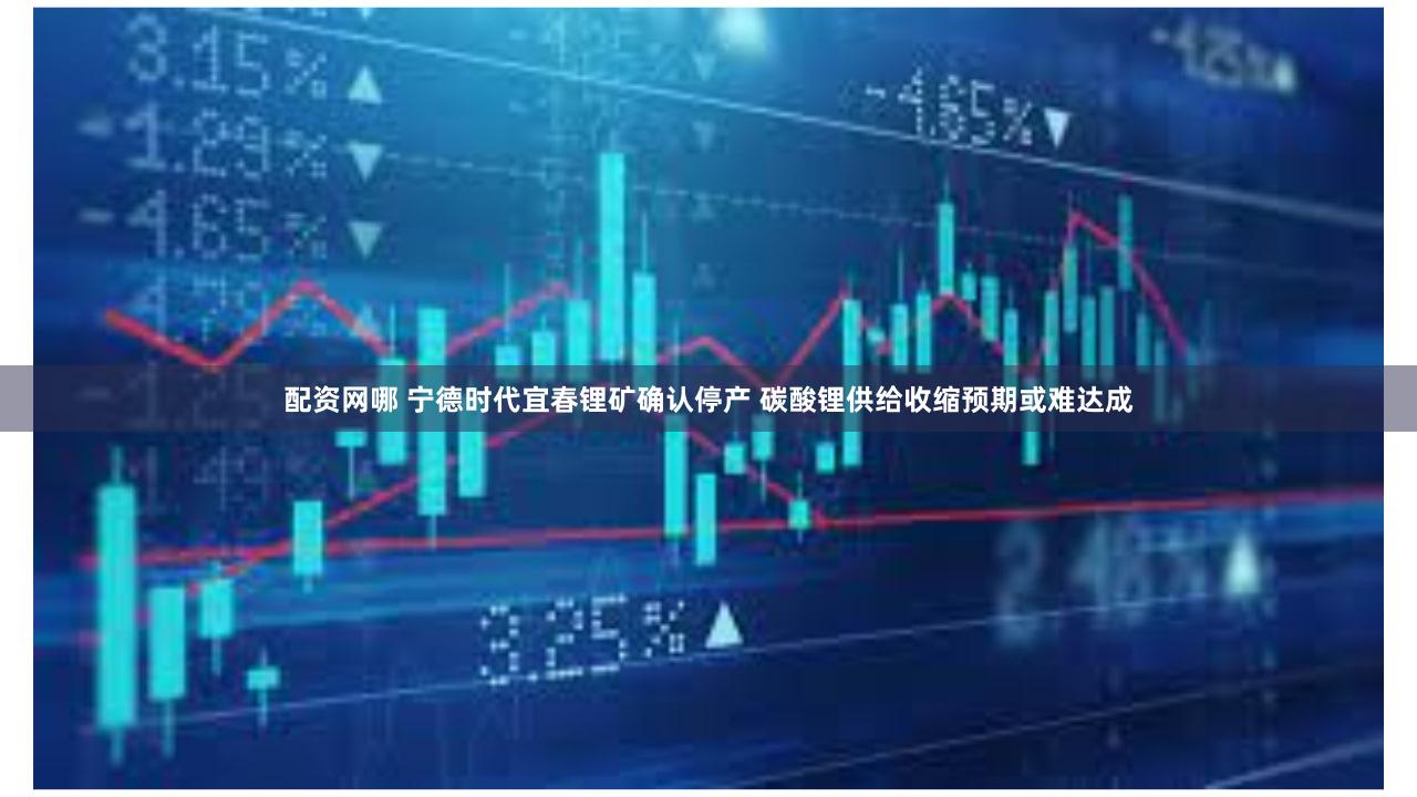 配资网哪 宁德时代宜春锂矿确认停产 碳酸锂供给收缩预期或难达成