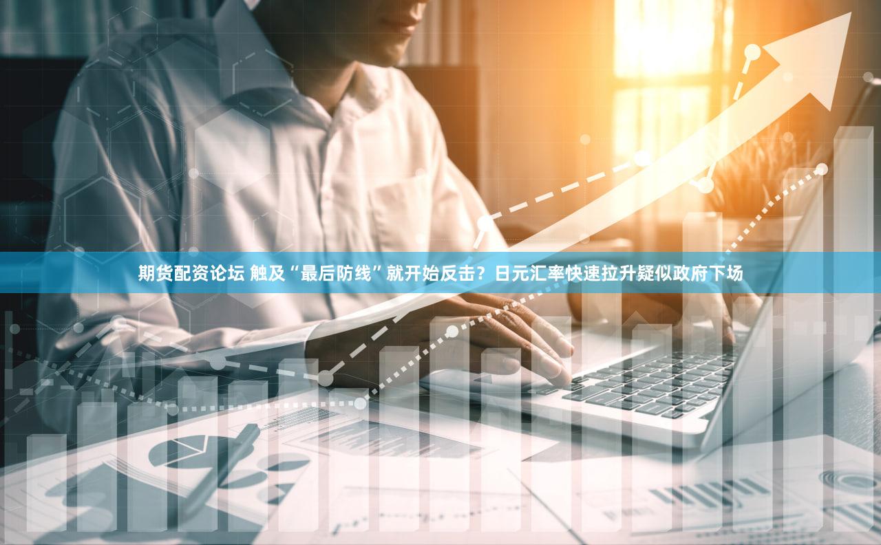 期货配资论坛 触及“最后防线”就开始反击？日元汇率快速拉升疑似政府下场