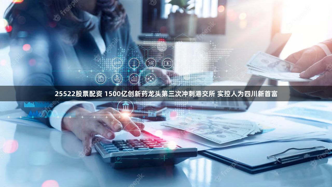 25522股票配资 1500亿创新药龙头第三次冲刺港交所 实控人为四川新首富