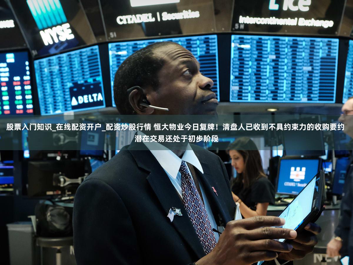 股票入门知识_在线配资开户_配资炒股行情 恒大物业今日复牌！清盘人已收到不具约束力的收购要约 潜在交易还处于初步阶段