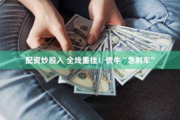 配资炒股入 全线重挫！债牛“急刹车”