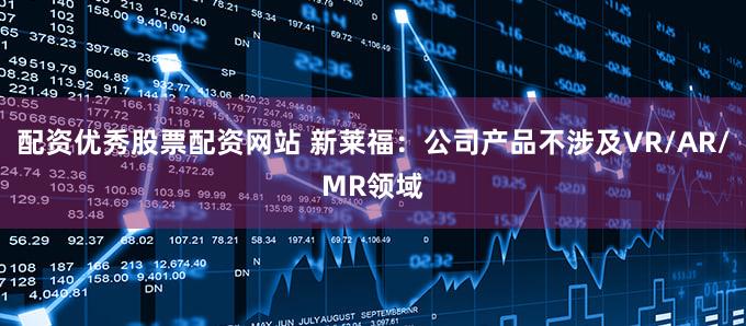 配资优秀股票配资网站 新莱福：公司产品不涉及VR/AR/MR领域