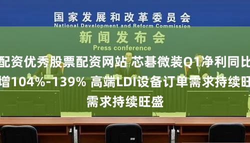 配资优秀股票配资网站 芯碁微装Q1净利同比预增104%-139% 高端LDI设备订单需求持续旺盛