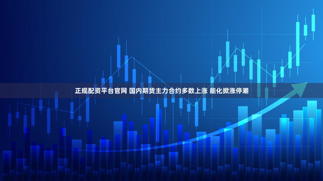 正规配资平台官网 国内期货主力合约多数上涨 能化掀涨停潮